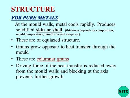 STRUCTURE FOR PURE METALS: At the mould walls, metal cools rapidly. Produces solidified skin or shell (thickness depends on composition, mould temperature,