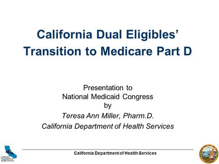 California Department of Health Services California Dual Eligibles’ Transition to Medicare Part D Presentation to National Medicaid Congress by Teresa.