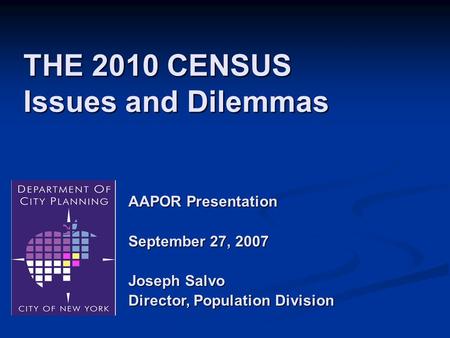 THE 2010 CENSUS Issues and Dilemmas AAPOR Presentation September 27, 2007 Joseph Salvo Director, Population Division.