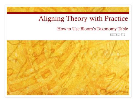 Aligning Theory with Practice How to Use Bloom’s Taxonomy Table EDTEC 572.