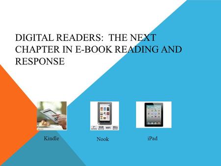 DIGITAL READERS: THE NEXT CHAPTER IN E-BOOK READING AND RESPONSE Kindle Nook iPad.