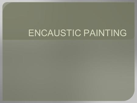 ENCAUSTIC PAINTING. HISTORY OF ENCAUSTIC ●... from The Artist's Handbook by Ralph Mayer ● Encaustic is a beeswax based paint that is kept molten on a.
