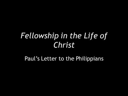 Fellowship in the Life of Christ Paul’s Letter to the Philippians.