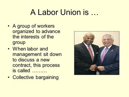 A Labor Union is … A group of workers organized to advance the interests of the group When labor and management sit down to discuss a new contract, this.