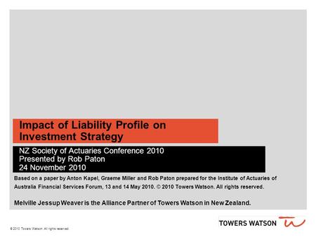 © 2010 Towers Watson. All rights reserved. Impact of Liability Profile on Investment Strategy NZ Society of Actuaries Conference 2010 Presented by Rob.