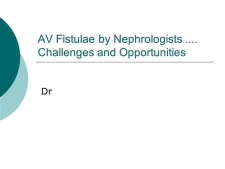 AV Fistulae by Nephrologists.... Challenges and Opportunities Dr.