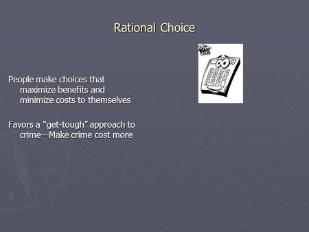 Rational Choice People make choices that maximize benefits and minimize costs to themselves Favors a “get-tough” approach to crime—Make crime cost more.