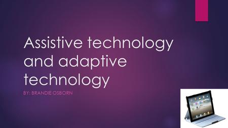 Assistive technology and adaptive technology BY: BRANDIE OSBORN.