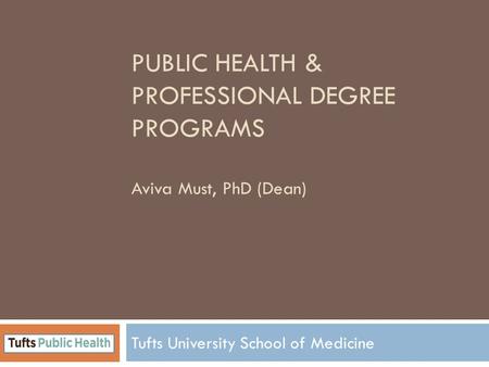 PUBLIC HEALTH & PROFESSIONAL DEGREE PROGRAMS Aviva Must, PhD (Dean) Tufts University School of Medicine.