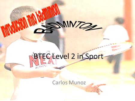 BTEC Level 2 in Sport Carlos Munoz. Session aims To know and understand the basic history of badminton To know and understand the equipment needed to.