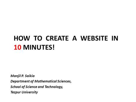 HOW TO CREATE A WEBSITE IN 10 MINUTES! Manjil P. Saikia Department of Mathematical Sciences, School of Science and Technology, Tezpur University.