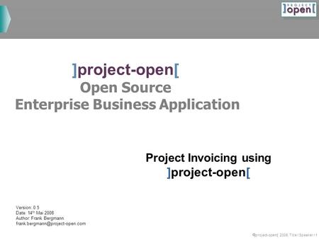 ]project-opem[ 2008, Title / Speaker / 1 ]project-open[ Open Source Enterprise Business Application Project Invoicing using ]project-open[ Version: 0.5.