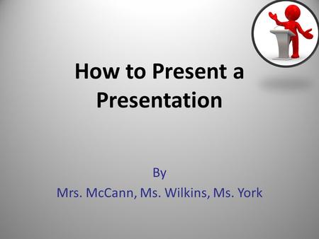 How to Present a Presentation By Mrs. McCann, Ms. Wilkins, Ms. York 1.
