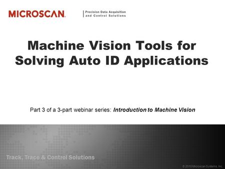 Track, Trace & Control Solutions © 2010 Microscan Systems, Inc. Machine Vision Tools for Solving Auto ID Applications Part 3 of a 3-part webinar series: