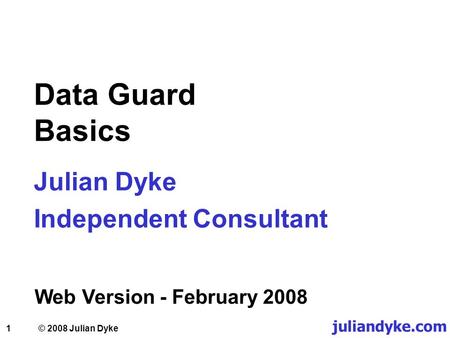 1 Data Guard Basics Julian Dyke Independent Consultant Web Version - February 2008 juliandyke.com © 2008 Julian Dyke.