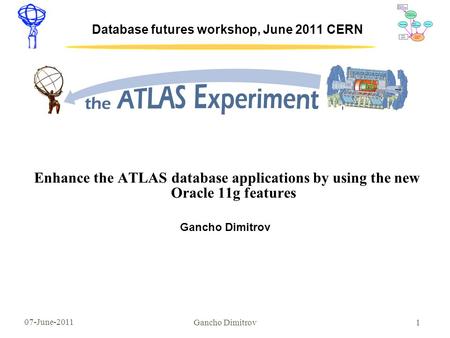 07-June-2011 1 Database futures workshop, June 2011 CERN Enhance the ATLAS database applications by using the new Oracle 11g features Gancho Dimitrov.