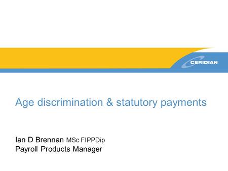 Age discrimination & statutory payments Ian D Brennan MSc FIPPDip Payroll Products Manager.
