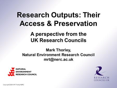Copyright 2006 M.R.Thorley/NERC Mark Thorley, Natural Environment Research Council Research Outputs: Their Access & Preservation A perspective.
