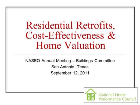 Residential Retrofits, Cost-Effectiveness & Home Valuation NASEO Annual Meeting – Buildings Committee San Antonio, Texas September 12, 2011.