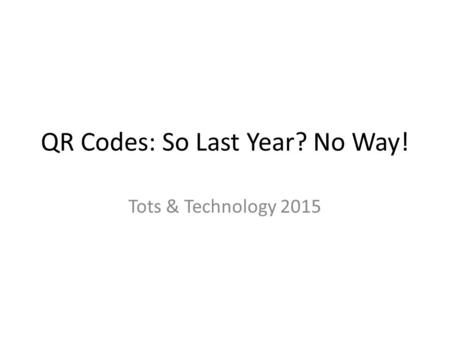 QR Codes: So Last Year? No Way! Tots & Technology 2015.