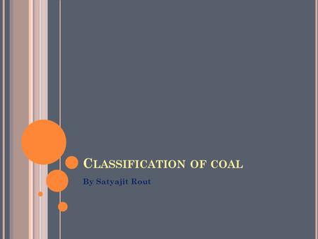 C LASSIFICATION OF COAL By Satyajit Rout. T ERMS USED V(VM) : volatile matter content C : Carbon content A : ash content M : moisture content O: oxygen.