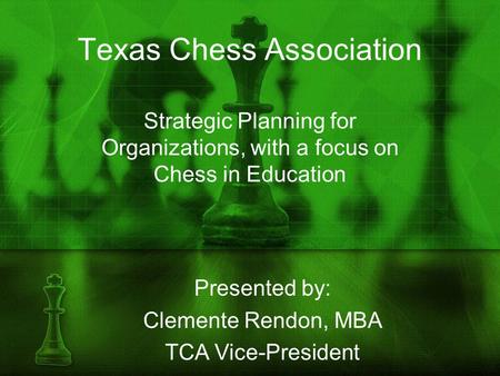 Texas Chess Association Strategic Planning for Organizations, with a focus on Chess in Education Presented by: Clemente Rendon, MBA TCA Vice-President.