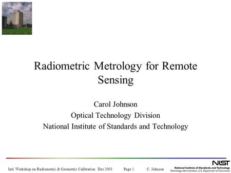 Intl. Workshop on Radiometric & Geometric Calibration Dec 2003 Page 1 C. Johnson Radiometric Metrology for Remote Sensing Carol Johnson Optical Technology.