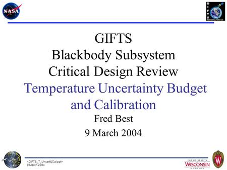 9 March 2004 GIFTS Blackbody Subsystem Critical Design Review Temperature Uncertainty Budget and Calibration Fred Best 9 March 2004.