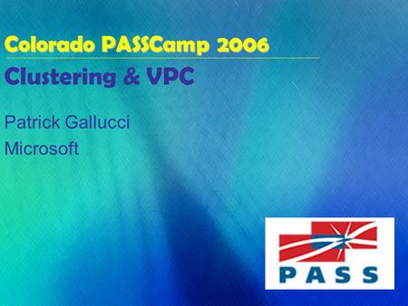 Clustering & VPC Patrick Gallucci Microsoft Colorado PASSCamp 2006.