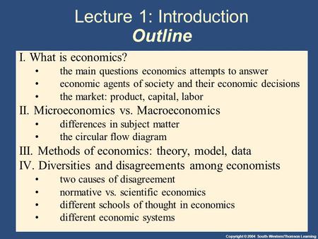 Copyright © 2004 South-Western/Thomson Learning Lecture 1: Introduction Outline I. What is economics? the main questions economics attempts to answer economic.