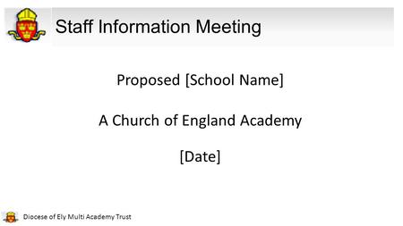 Diocese of Ely Multi Academy Trust Staff Information Meeting Proposed [School Name] A Church of England Academy [Date]
