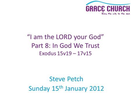 Steve Petch Sunday 15 th January 2012 “I am the LORD your God” Part 8: In God We Trust Exodus 15v19 – 17v15.