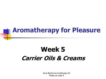 Jane Barber/aromatherapy for Pleasure week 5 Aromatherapy for Pleasure Week 5 Carrier Oils & Creams.
