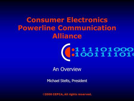 Consumer Electronics Powerline Communication Alliance An Overview Michael Stelts, President ©2006 CEPCA, All rights reserved.