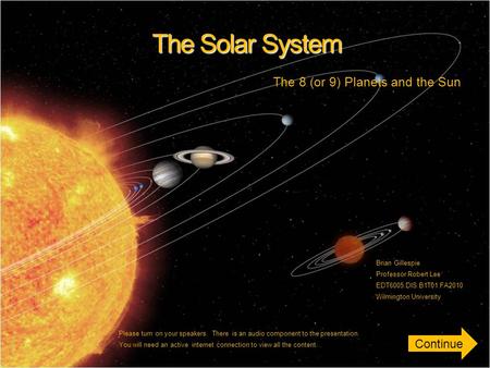 The Solar System The 8 (or 9) Planets and the Sun Brian Gillespie Professor Robert Lee EDT6005.DIS.B1T01.FA2010 Wilmington University Please turn on your.