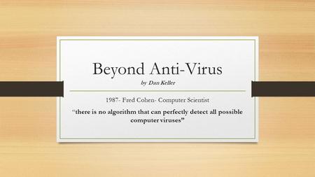 Beyond Anti-Virus by Dan Keller 1987- Fred Cohen- Computer Scientist “there is no algorithm that can perfectly detect all possible computer viruses”