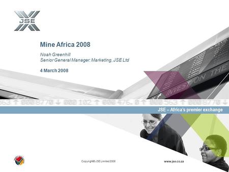 Copyright© JSE Limited 2008 www.jse.co.za JSE – Africa’s premier exchange Noah Greenhill Senior General Manager: Marketing, JSE Ltd 4 March 2008 Mine Africa.