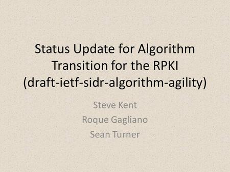 Status Update for Algorithm Transition for the RPKI (draft-ietf-sidr-algorithm-agility) Steve Kent Roque Gagliano Sean Turner.