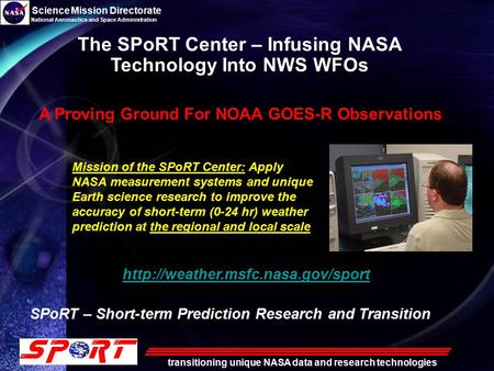 Science Mission Directorate National Aeronautics and Space Administration transitioning unique NASA data and research technologies The SPoRT Center – Infusing.
