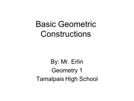 Basic Geometric Constructions By: Mr. Erlin Geometry 1 Tamalpais High School.