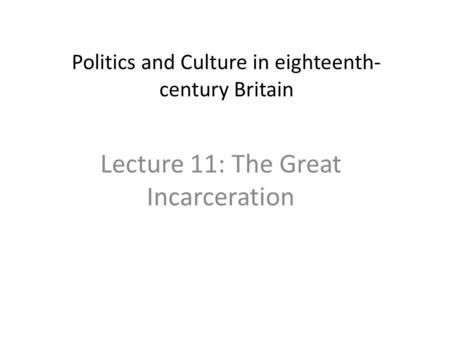 Politics and Culture in eighteenth- century Britain Lecture 11: The Great Incarceration.