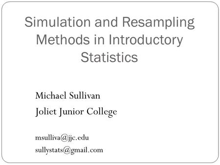 Simulation and Resampling Methods in Introductory Statistics Michael Sullivan Joliet Junior College