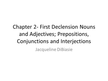 Chapter 2- First Declension Nouns and Adjectives; Prepositions, Conjunctions and Interjections Jacqueline DiBiasie.