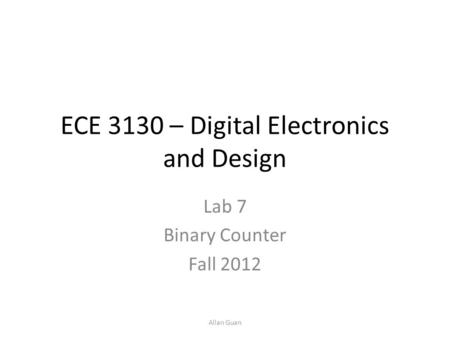 ECE 3130 – Digital Electronics and Design Lab 7 Binary Counter Fall 2012 Allan Guan.
