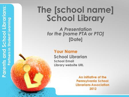 Parents and School Librarians: Partners in Student Learning The [school name] School Library A Presentation for the [name PTA or PTO] [Date] Your Name.