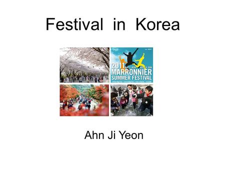 Festival in Korea Ahn Ji Yeon. As you know, Korea has four seasons. (spring, summer, fall and winter) What do you think is the most famous festival in.