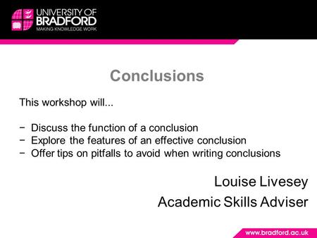Conclusions Louise Livesey Academic Skills Adviser This workshop will... −Discuss the function of a conclusion −Explore the features of an effective conclusion.