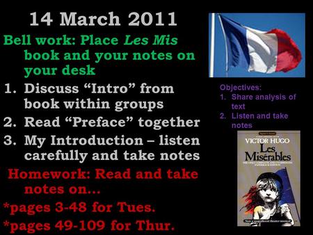 14 March 2011 Bell work: Place Les Mis book and your notes on your desk 1.Discuss “Intro” from book within groups 2.Read “Preface” together 3.My Introduction.