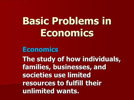 Basic Problems in Economics Economics The study of how individuals, families, businesses, and societies use limited resources to fulfill their unlimited.