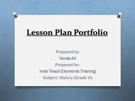 Lesson Plan Portfolio Prepared by: Verda Ali Prepared for: Intel Teach Elements Trianing Subject: History (Grade VI)